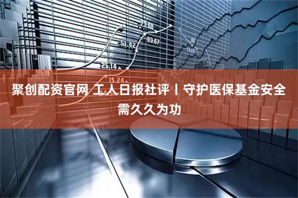 聚创配资官网 工人日报社评丨守护医保基金安全需久久为功