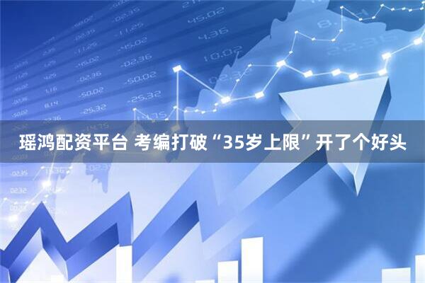 瑶鸿配资平台 考编打破“35岁上限”开了个好头