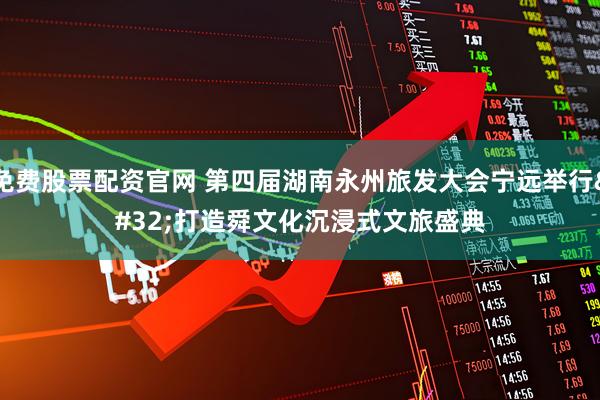 免费股票配资官网 第四届湖南永州旅发大会宁远举行&#32;打造舜文化沉浸式文旅盛典