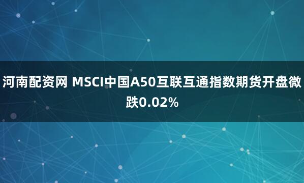 河南配资网 MSCI中国A50互联互通指数期货开盘微跌0.02%