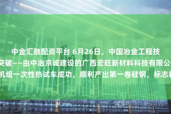 中金汇融配资平台 6月26日，中国冶金工程技术领域迎来里程碑式突破——由中冶京诚建设的广西宏旺新材料科技有限公司1550mm酸轧联合机组一次性热试车成功，顺利产出第一卷硅钢，标志着我国在高端硅钢生产装备领域实现历史性跨越。