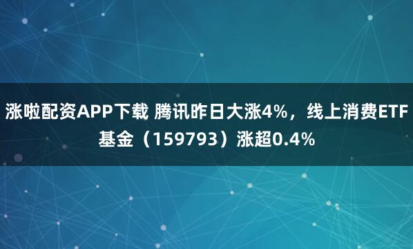 涨啦配资APP下载 腾讯昨日大涨4%，线上消费ETF基金（159793）涨超0.4%