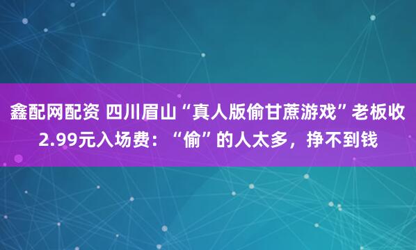 鑫配网配资 四川眉山“真人版偷甘蔗游戏”老板收2.99元入场费：“偷”的人太多，挣不到钱