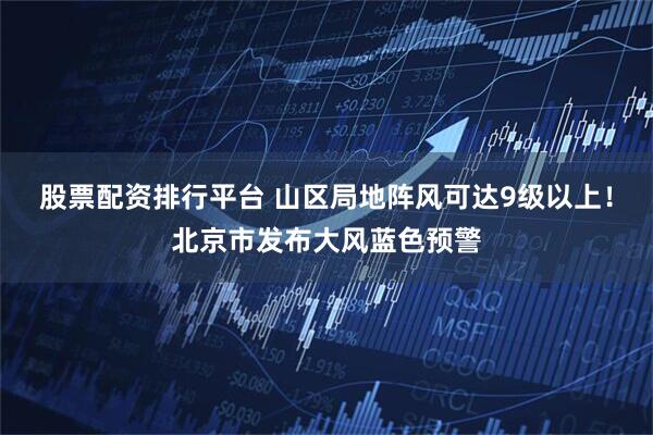 股票配资排行平台 山区局地阵风可达9级以上！北京市发布大风蓝色预警
