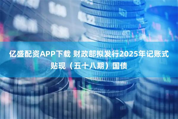 亿盛配资APP下载 财政部拟发行2025年记账式贴现（五十八期）国债