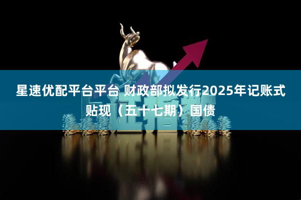 星速优配平台平台 财政部拟发行2025年记账式贴现（五十七期）国债