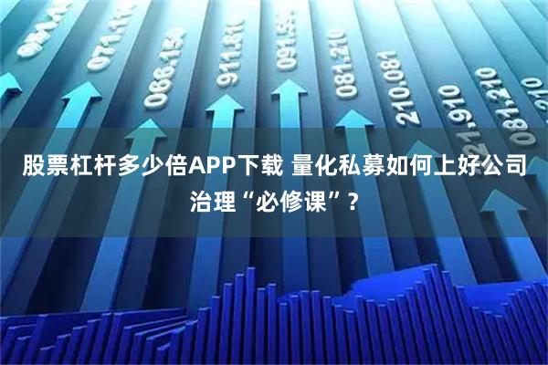 股票杠杆多少倍APP下载 量化私募如何上好公司治理“必修课”？