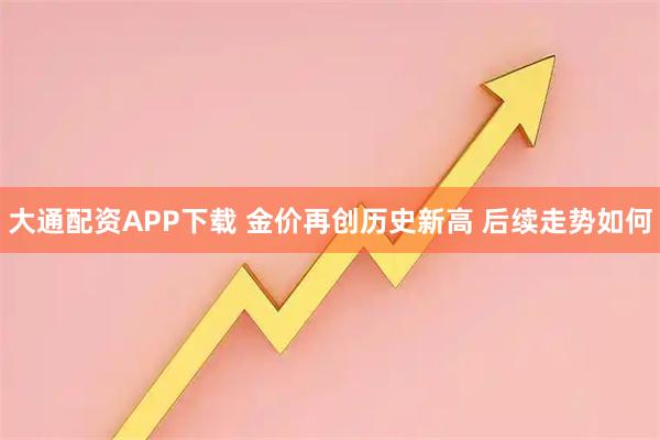 大通配资APP下载 金价再创历史新高 后续走势如何