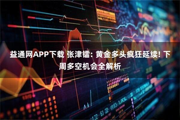 益通网APP下载 张津镭: 黄金多头疯狂延续! 下周多空机会全解析