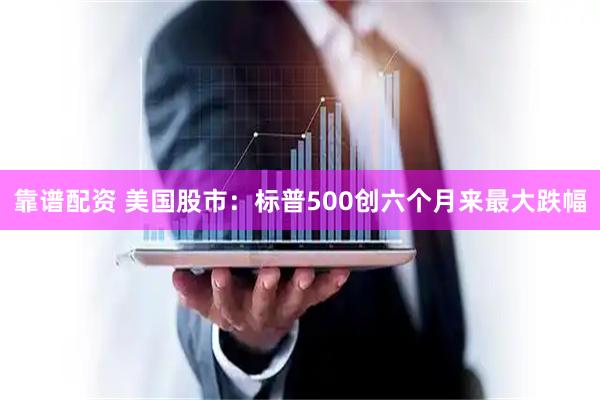 靠谱配资 美国股市：标普500创六个月来最大跌幅