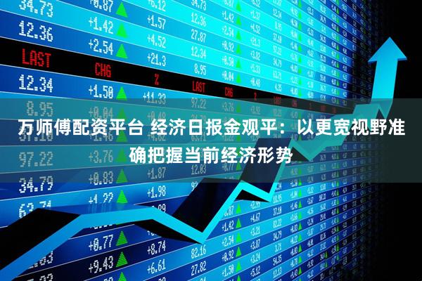万师傅配资平台 经济日报金观平：以更宽视野准确把握当前经济形势