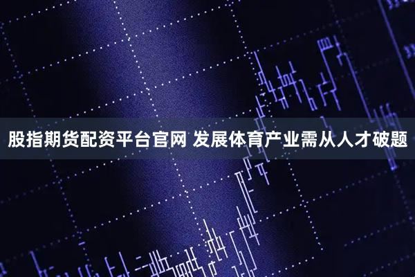 股指期货配资平台官网 发展体育产业需从人才破题