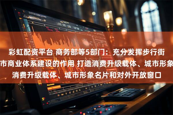 彩虹配资平台 商务部等5部门：充分发挥步行街（商圈）引领带动城市商业体系建设的作用 打造消费升级载体、城市形象名片和对外开放窗口