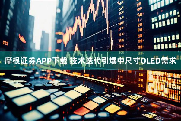 摩根证券APP下载 技术迭代引爆中尺寸OLED需求