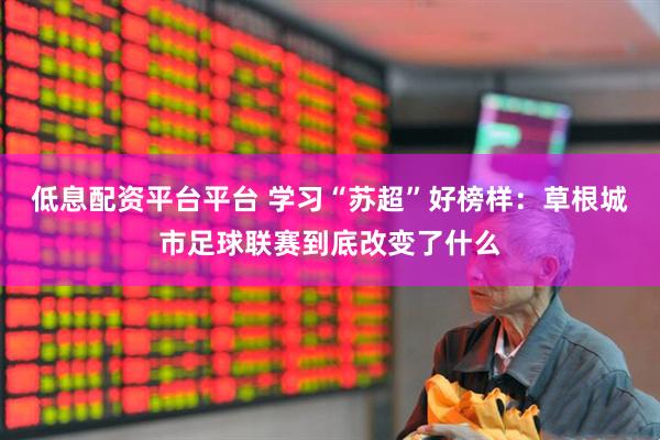 低息配资平台平台 学习“苏超”好榜样：草根城市足球联赛到底改变了什么