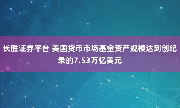 长胜证券平台 美国货币市场基金资产规模达到创纪录的7.53万亿美元