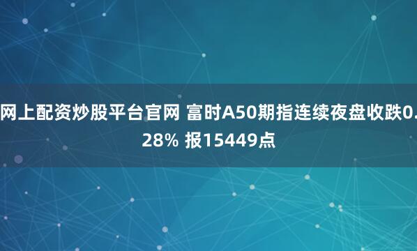 网上配资炒股平台官网 富时A50期指连续夜盘收跌0.28% 报15449点