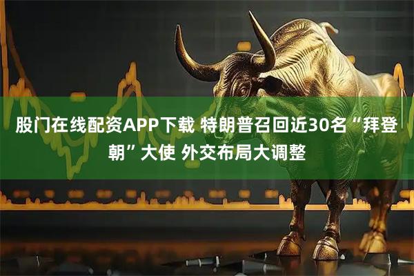 股门在线配资APP下载 特朗普召回近30名“拜登朝”大使 外交布局大调整