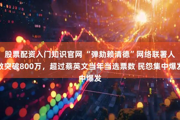 股票配资入门知识官网 “弹劾赖清德”网络联署人数突破800万，超过蔡英文当年当选票数 民怨集中爆发