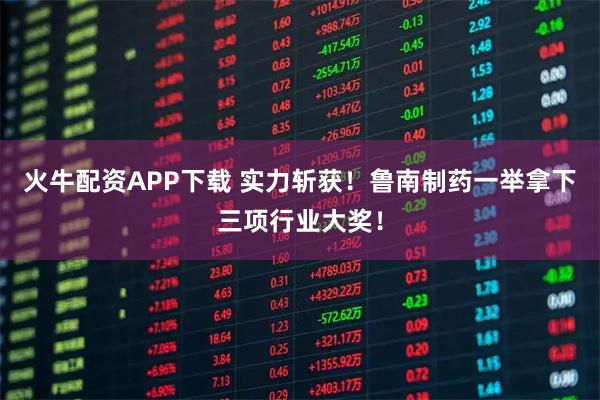 火牛配资APP下载 实力斩获！鲁南制药一举拿下三项行业大奖！