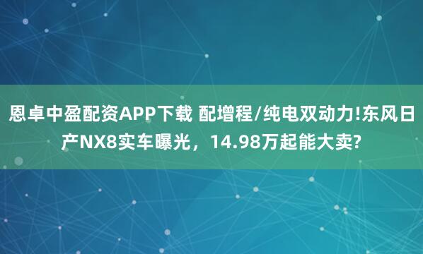 恩卓中盈配资APP下载 配增程/纯电双动力!东风日产NX8实车曝光，14.98万起能大卖?