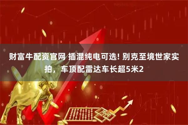 财富牛配资官网 插混纯电可选! 别克至境世家实拍，车顶配雷达车长超5米2