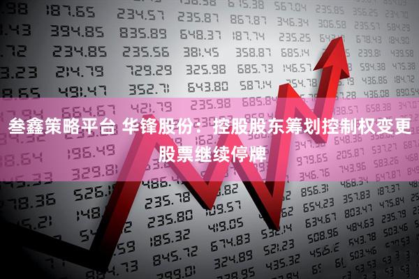 叁鑫策略平台 华锋股份：控股股东筹划控制权变更 股票继续停牌