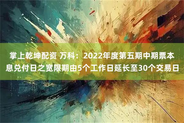 掌上乾坤配资 万科：2022年度第五期中期票本息兑付日之宽限期由5个工作日延长至30个交易日