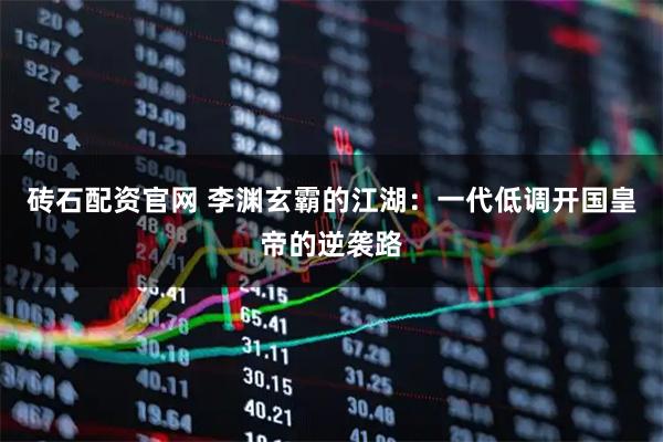 砖石配资官网 李渊玄霸的江湖：一代低调开国皇帝的逆袭路