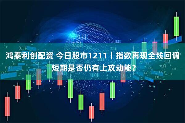 鸿泰利创配资 今日股市1211丨指数再现全线回调 短期是否仍有上攻动能？