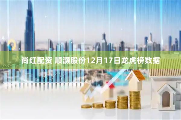 尚红配资 顺灏股份12月17日龙虎榜数据