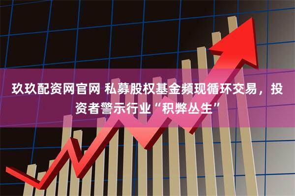 玖玖配资网官网 私募股权基金频现循环交易，投资者警示行业“积弊丛生”