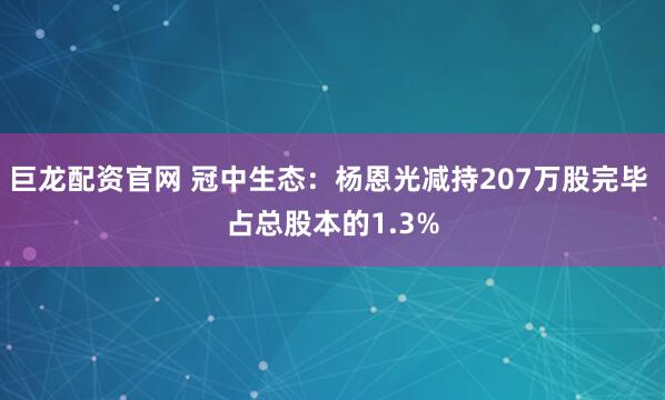 巨龙配资官网 冠中生态：杨恩光减持207万股完毕 占总股本的1.3%