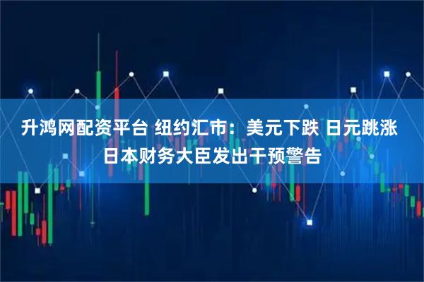 升鸿网配资平台 纽约汇市：美元下跌 日元跳涨 日本财务大臣发出干预警告