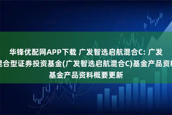 华锋优配网APP下载 广发智选启航混合C: 广发智选启航混合型证券投资基金(广发智选启航混合C)基金产品资料概要更新