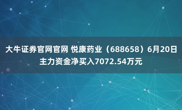 大牛证券官网官网 悦康药业（688658）6月20日主力资金净买入7072.54万元
