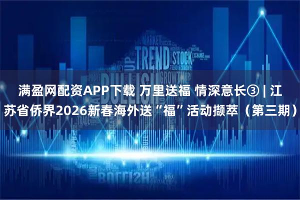 满盈网配资APP下载 万里送福 情深意长③ | 江苏省侨界2026新春海外送“福”活动撷萃（第三期）